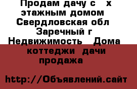 Продам дачу с 2-х этажным домом - Свердловская обл., Заречный г. Недвижимость » Дома, коттеджи, дачи продажа   